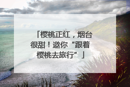樱桃正红，烟台很甜！邀你“跟着樱桃去旅行”