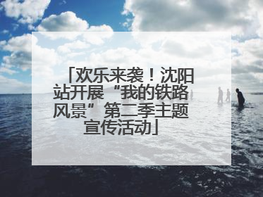 欢乐来袭！沈阳站开展“我的铁路风景”第二季主题宣传活动