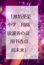 潍坊圣荣小学：用阅读滋养心灵 用书香点亮未来