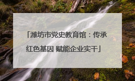 潍坊市党史教育馆：传承红色基因 赋能企业实干