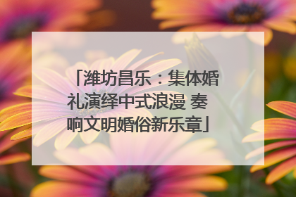 潍坊昌乐：集体婚礼演绎中式浪漫 奏响文明婚俗新乐章