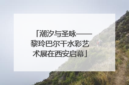 潮汐与圣咏——黎玲巴尔干水彩艺术展在西安启幕