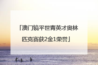 澳门镜平世青英才奥林匹克赛获2金1荣誉