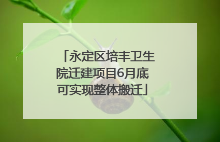 永定区培丰卫生院迁建项目6月底可实现整体搬迁
