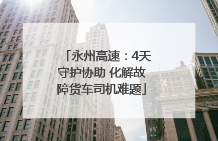 永州高速：4天守护协助 化解故障货车司机难题