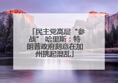 民主党高层“参战” 哈里斯：特朗普政府刻意在加州挑起混乱