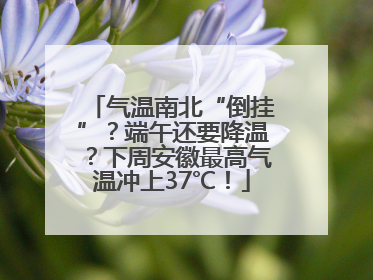 气温南北“倒挂”？端午还要降温？下周安徽最高气温冲上37℃！