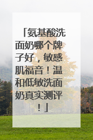 氨基酸洗面奶哪个牌子好，敏感肌福音！温和低敏洗面奶真实测评！
