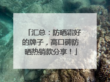 汇总：防晒霜好的牌子，高口碑防晒热销款分享！