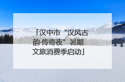 汉中市“汉风古韵·传奇夜”暑期文旅消费季启动