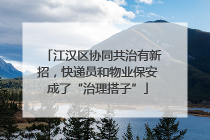 江汉区协同共治有新招，快递员和物业保安成了“治理搭子”