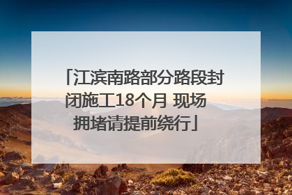 江滨南路部分路段封闭施工18个月 现场拥堵请提前绕行