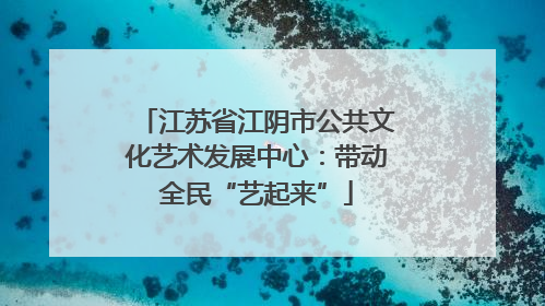 江苏省江阴市公共文化艺术发展中心：带动全民“艺起来”