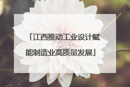 江西推动工业设计赋能制造业高质量发展
