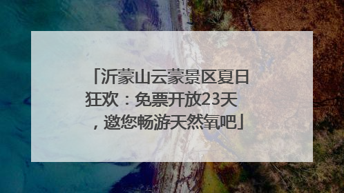 沂蒙山云蒙景区夏日狂欢：免票开放23天，邀您畅游天然氧吧