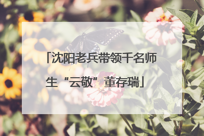 沈阳老兵带领千名师生“云敬”董存瑞