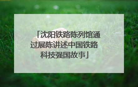 沈阳铁路陈列馆通过展陈讲述中国铁路科技强国故事