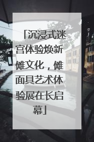 沉浸式迷宫体验焕新傩文化，傩面具艺术体验展在长启幕