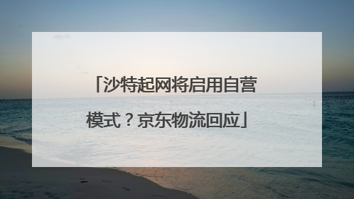 沙特起网将启用自营模式？京东物流回应