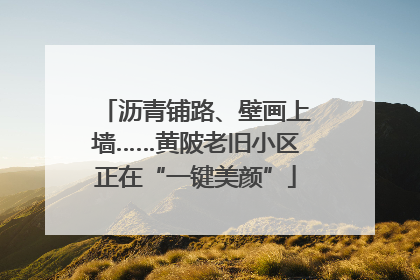 沥青铺路、壁画上墙……黄陂老旧小区正在“一键美颜”