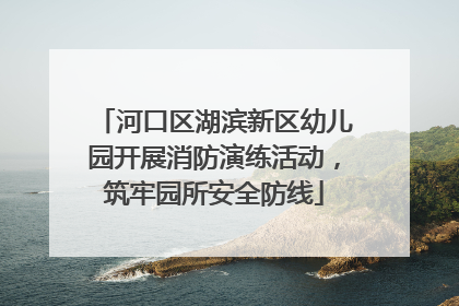河口区湖滨新区幼儿园开展消防演练活动，筑牢园所安全防线