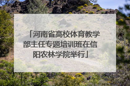 河南省高校体育教学部主任专题培训班在信阳农林学院举行