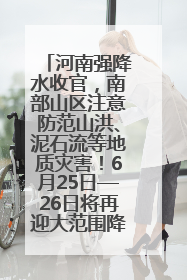 河南强降水收官，南部山区注意防范山洪、泥石流等地质灾害！6月25日—26日将再迎大范围降水