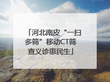 河北南皮“一扫多筛”移动CT筛查义诊惠民生