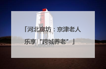 河北廊坊：京津老人乐享“跨城养老”