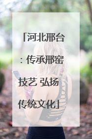 河北邢台：传承邢窑技艺 弘扬传统文化