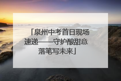 泉州中考首日现场速递——守护酿甜意 落笔写未来