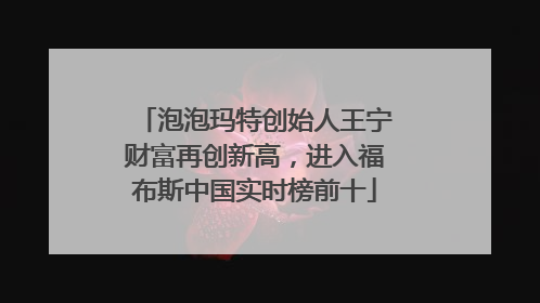 泡泡玛特创始人王宁财富再创新高，进入福布斯中国实时榜前十