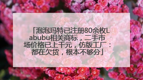 泡泡玛特已注册80余枚Labubu相关商标，二手市场价格已上千元，仿版工厂：都在欠货，根本不够分