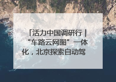 活力中国调研行｜“车路云网图”一体化，北京探索自动驾驶“加速度”