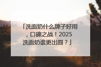洗面奶什么牌子好用，口碑之战！2025洗面奶谁更出圈？