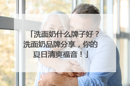 洗面奶什么牌子好？洗面奶品牌分享，你的夏日清爽福音！