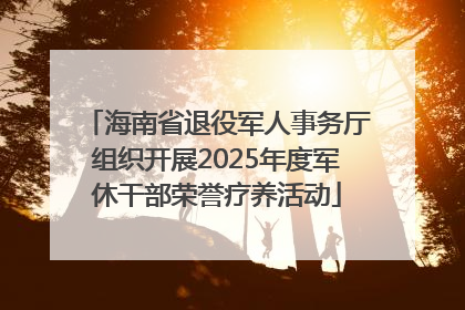 海南省退役军人事务厅组织开展2025年度军休干部荣誉疗养活动