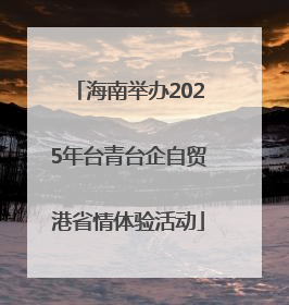 海南举办2025年台青台企自贸港省情体验活动
