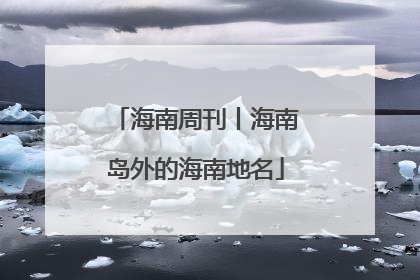 海南周刊丨海南岛外的海南地名