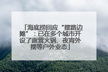 海底捞回应“摆路边摊”：已在多个城市开设了露营火锅、夜宵外摆等户外业态