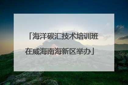海洋碳汇技术培训班在威海南海新区举办