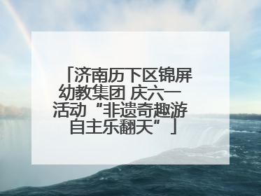 济南历下区锦屏幼教集团 庆六一活动“非遗奇趣游 自主乐翻天”