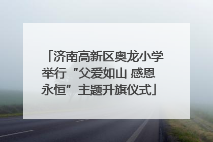 济南高新区奥龙小学举行“父爱如山 感恩永恒”主题升旗仪式