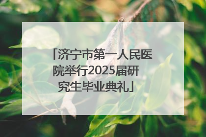 济宁市第一人民医院举行2025届研究生毕业典礼