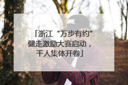 浙江“万步有约”健走激励大赛启动，千人集体开卷