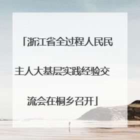 浙江省全过程人民民主人大基层实践经验交流会在桐乡召开