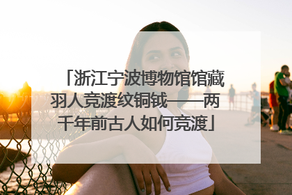 浙江宁波博物馆馆藏羽人竞渡纹铜钺——两千年前古人如何竞渡