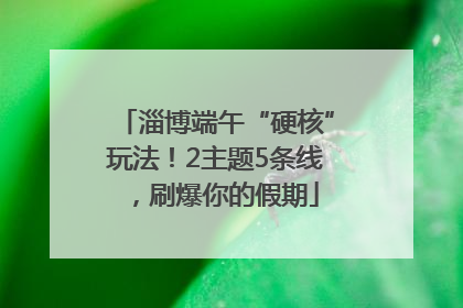 淄博端午“硬核”玩法！2主题5条线，刷爆你的假期