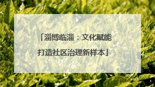 淄博临淄：文化赋能 打造社区治理新样本