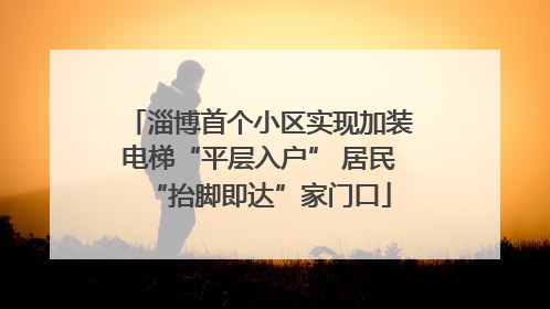 淄博首个小区实现加装电梯“平层入户” 居民“抬脚即达”家门口
